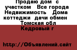 Продаю дом, с участком - Все города Недвижимость » Дома, коттеджи, дачи обмен   . Томская обл.,Кедровый г.